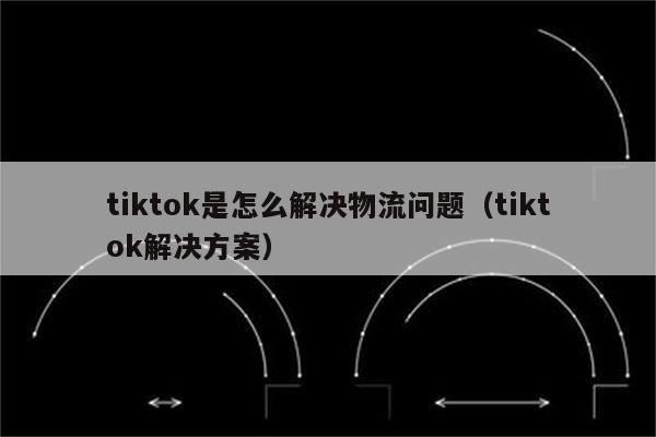 tiktok是怎么解决物流问题（tiktok解决方案）