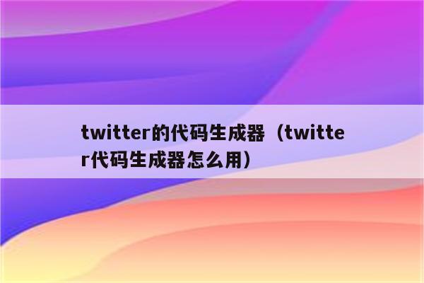 twitter的代码生成器（twitter代码生成器怎么用）