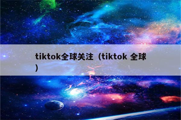 tiktok全球关注（tiktok 全球）