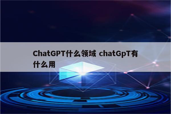 ChatGPT什么领域 chatGpT有什么用