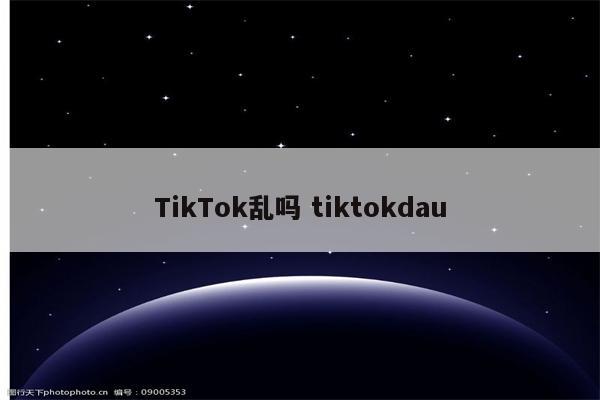 TikTok乱吗 tiktokdau