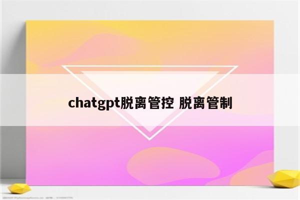 chatgpt脱离管控 脱离管制