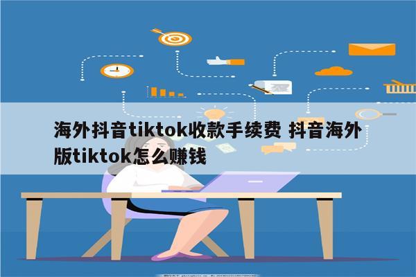 海外抖音tiktok收款手续费 抖音海外版tiktok怎么赚钱