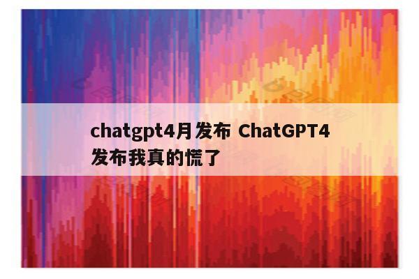 chatgpt4月发布 ChatGPT4发布我真的慌了