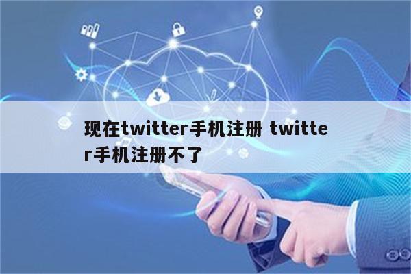 现在twitter手机注册 twitter手机注册不了