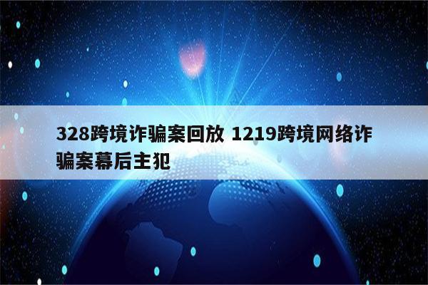 328跨境诈骗案回放 1219跨境网络诈骗案幕后主犯