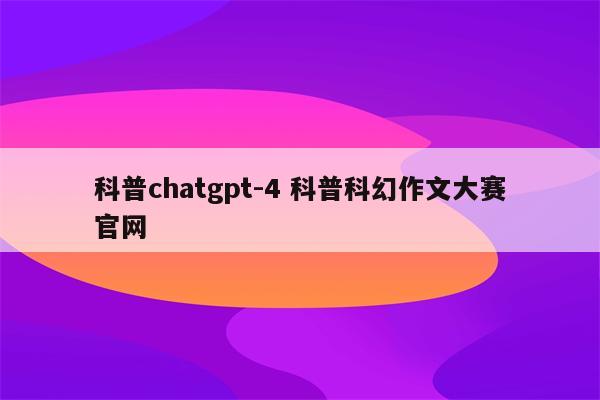 科普chatgpt-4 科普科幻作文大赛官网