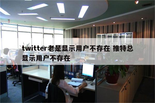 twitter老是显示用户不存在 推特总显示用户不存在