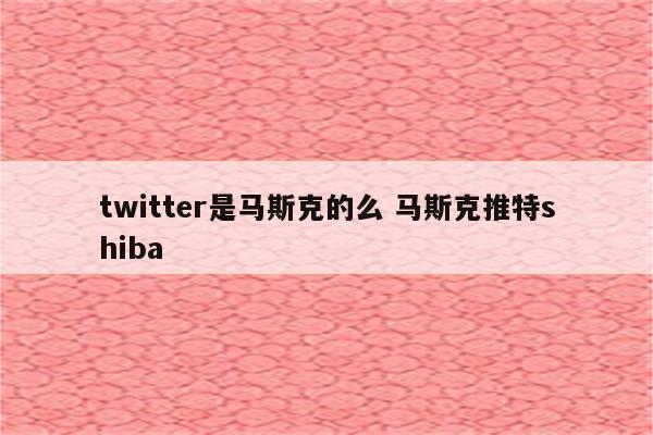 twitter是马斯克的么 马斯克推特shiba