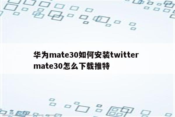 华为mate30如何安装twitter mate30怎么下载推特