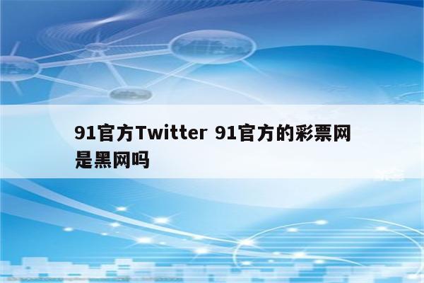 91官方Twitter 91官方的彩票网是黑网吗