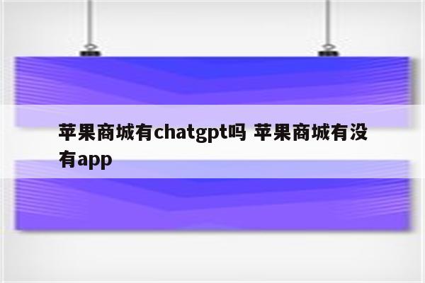 苹果商城有chatgpt吗 苹果商城有没有app