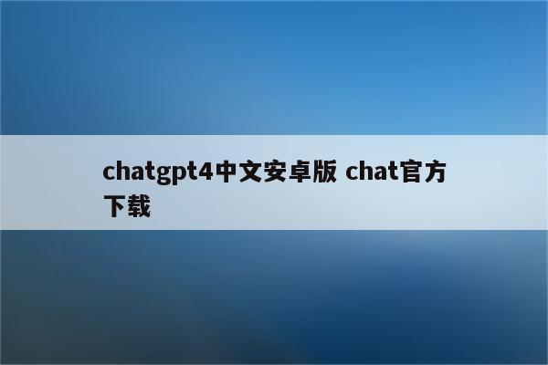 chatgpt4中文安卓版 chat官方下载