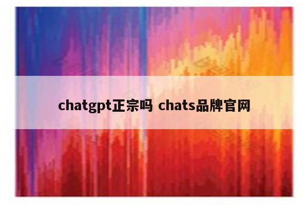 chatgpt正宗吗 chats品牌官网