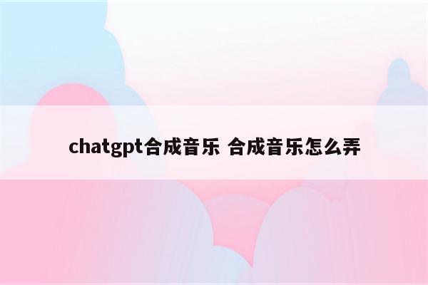 chatgpt合成音乐 合成音乐怎么弄