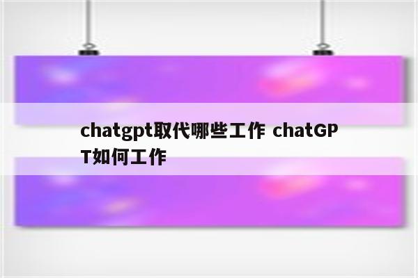 chatgpt取代哪些工作 chatGPT如何工作