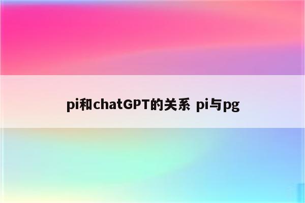 pi和chatGPT的关系 pi与pg