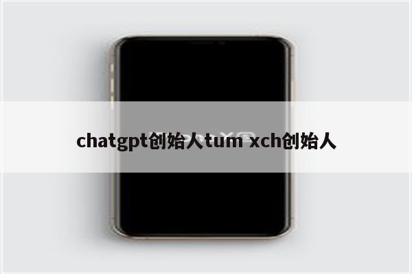 chatgpt创始人tum xch创始人