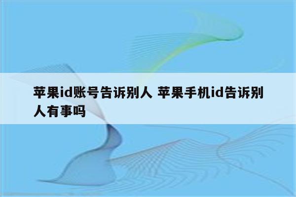 苹果id账号告诉别人 苹果手机id告诉别人有事吗