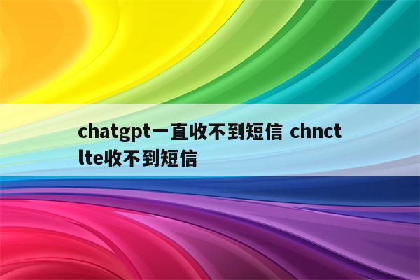 chatgpt一直收不到短信 chnctlte收不到短信