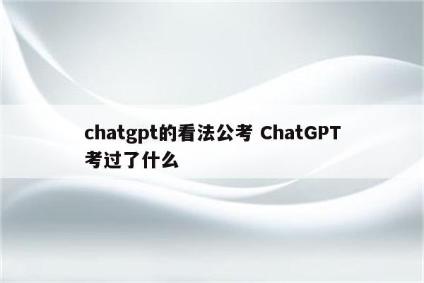 chatgpt的看法公考 ChatGPT考过了什么