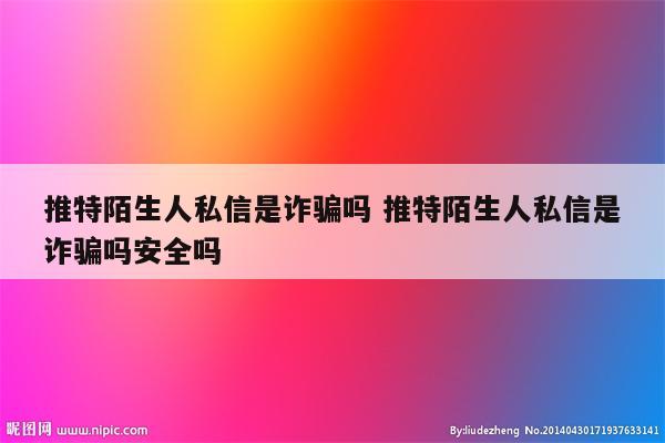 推特陌生人私信是诈骗吗 推特陌生人私信是诈骗吗安全吗