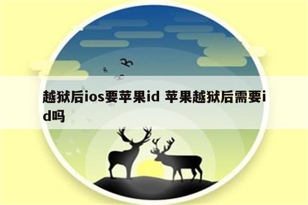 越狱后ios要苹果id 苹果越狱后需要id吗