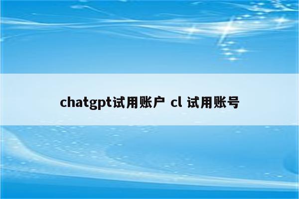 chatgpt试用账户 cl 试用账号