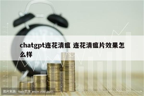 chatgpt连花清瘟 连花清瘟片效果怎么样