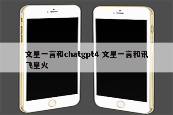 文星一言和chatgpt4 文星一言和讯飞星火