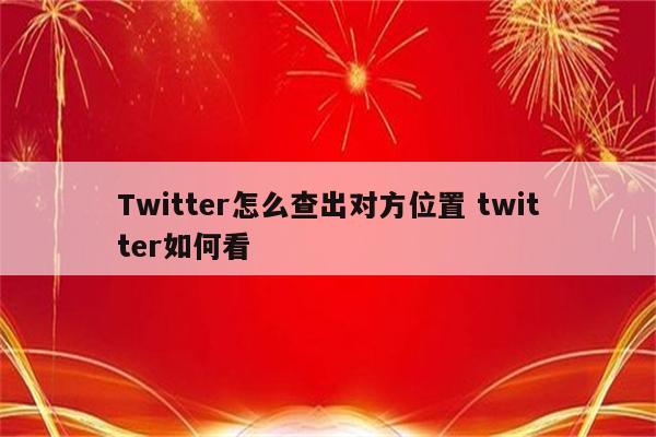 Twitter怎么查出对方位置 twitter如何看