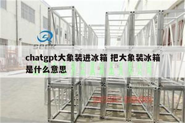 chatgpt大象装进冰箱 把大象装冰箱是什么意思