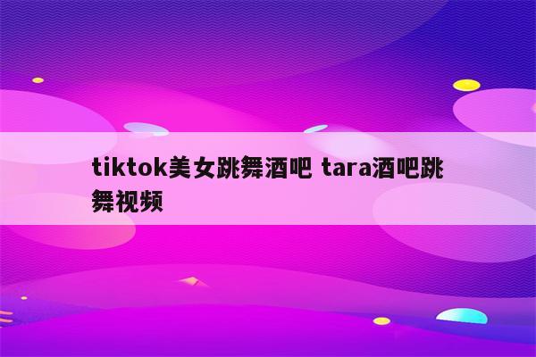 tiktok美女跳舞酒吧 tara酒吧跳舞视频