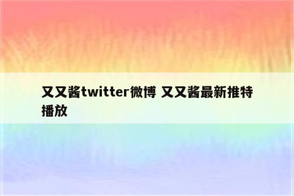 又又酱twitter微博 又又酱最新推特播放