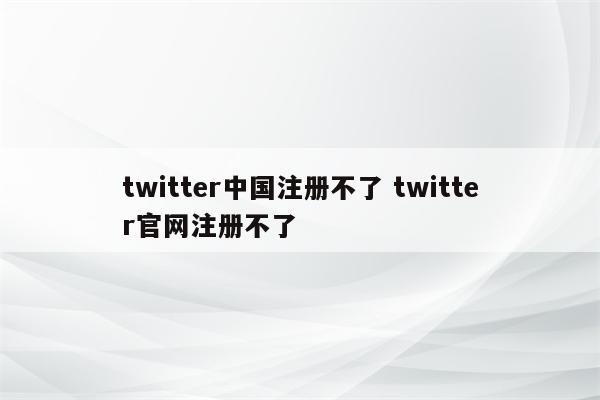 twitter中国注册不了 twitter官网注册不了