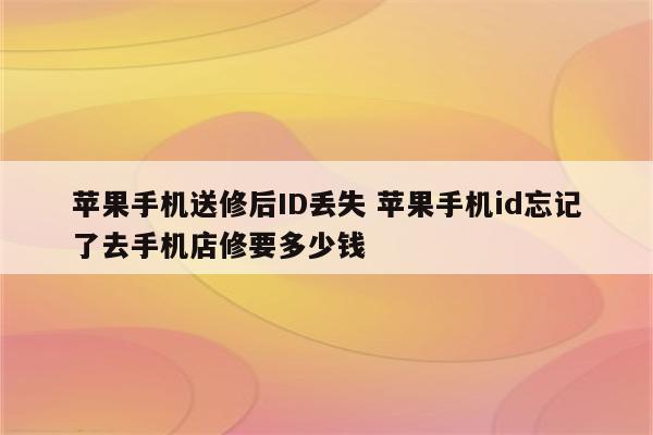 苹果手机送修后ID丢失 苹果手机id忘记了去手机店修要多少钱