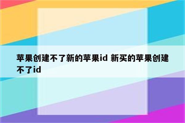 苹果创建不了新的苹果id 新买的苹果创建不了id