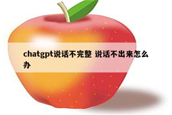 chatgpt说话不完整 说话不出来怎么办