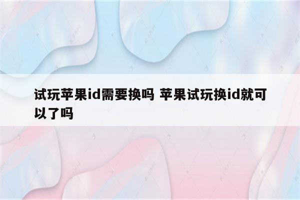 试玩苹果id需要换吗 苹果试玩换id就可以了吗