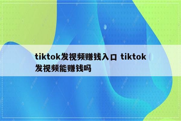 tiktok发视频赚钱入口 tiktok发视频能赚钱吗