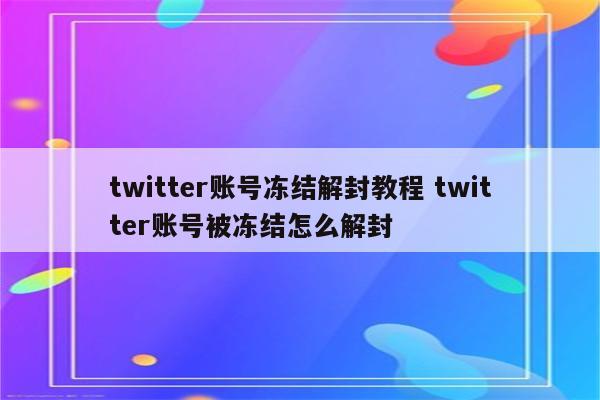 twitter账号冻结解封教程 twitter账号被冻结怎么解封