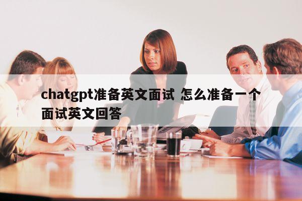 chatgpt准备英文面试 怎么准备一个面试英文回答