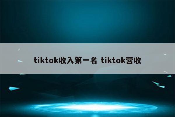 tiktok收入第一名 tiktok营收