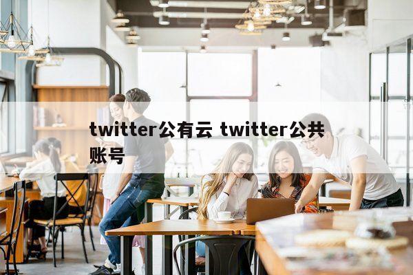 twitter公有云 twitter公共账号