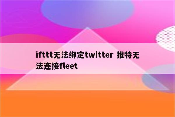 ifttt无法绑定twitter 推特无法连接fleet