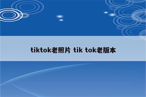 tiktok老照片 tik tok老版本