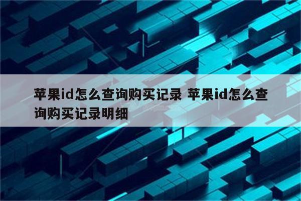 苹果id怎么查询购买记录 苹果id怎么查询购买记录明细