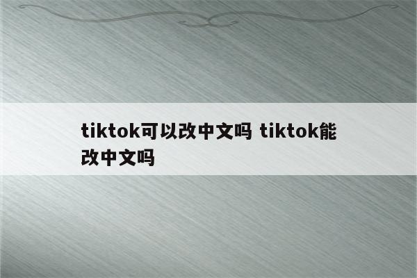 tiktok可以改中文吗 tiktok能改中文吗