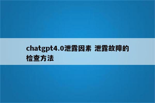 chatgpt4.0泄露因素 泄露故障的检查方法