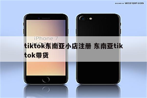 tiktok东南亚小店注册 东南亚tiktok带货